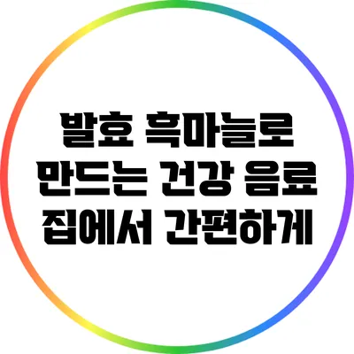 발효 흑마늘로 만드는 건강 음료: 집에서 간편하게