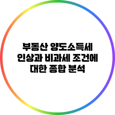 부동산 양도소득세 인상과 비과세 조건에 대한 종합 분석