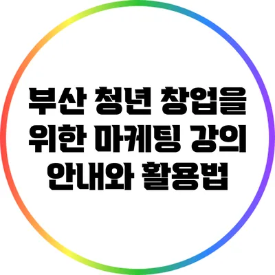부산 청년 창업을 위한 마케팅 강의 안내와 활용법