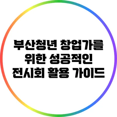 부산청년 창업가를 위한 성공적인 전시회 활용 가이드