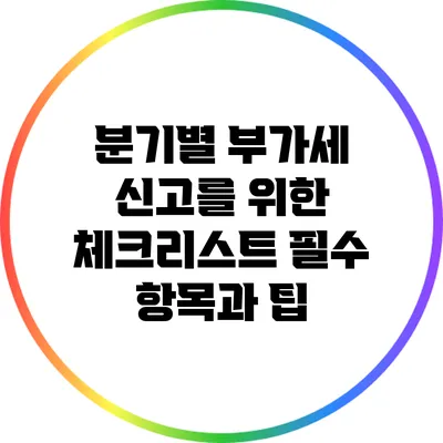 분기별 부가세 신고를 위한 체크리스트: 필수 항목과 팁