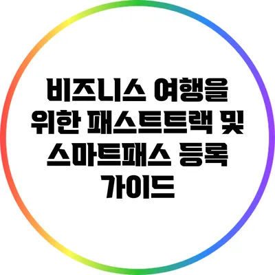 비즈니스 여행을 위한 패스트트랙 및 스마트패스 등록 가이드