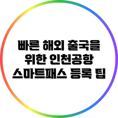 빠른 해외 출국을 위한 인천공항 스마트패스 등록 팁