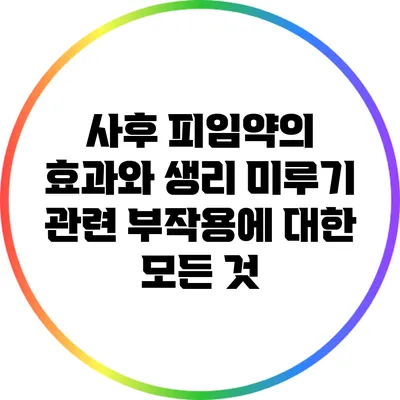 사후 피임약의 효과와 생리 미루기 관련 부작용에 대한 모든 것
