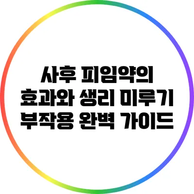 사후 피임약의 효과와 생리 미루기 부작용 완벽 가이드