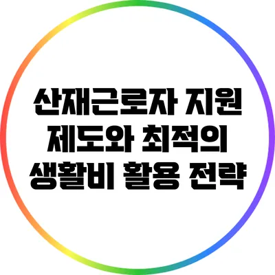 산재근로자 지원 제도와 최적의 생활비 활용 전략