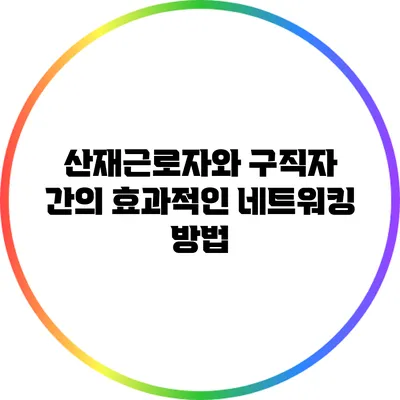 산재근로자와 구직자 간의 효과적인 네트워킹 방법