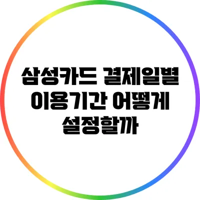 삼성카드 결제일별 이용기간: 어떻게 설정할까?