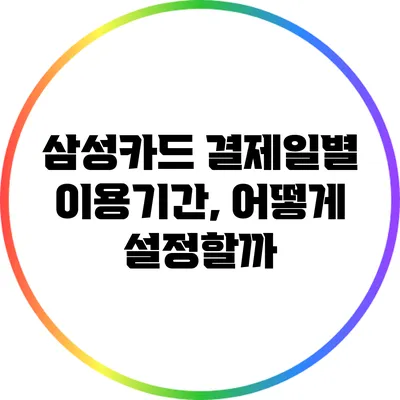 삼성카드 결제일별 이용기간, 어떻게 설정할까?