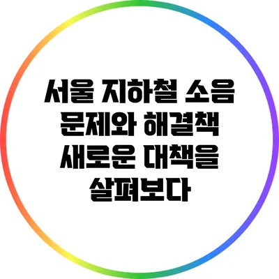 서울 지하철 소음 문제와 해결책: 새로운 대책을 살펴보다
