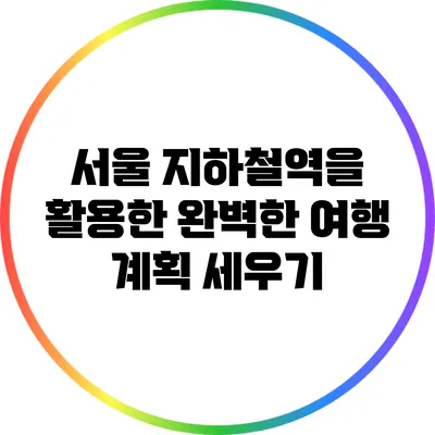 서울 지하철역을 활용한 완벽한 여행 계획 세우기