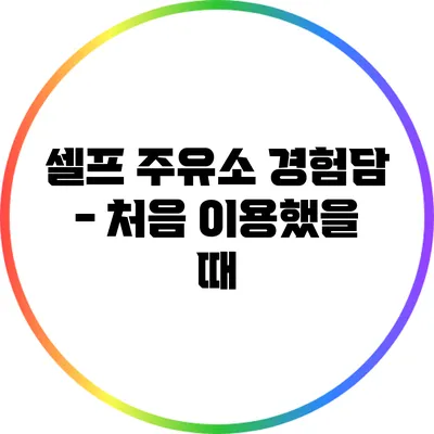 셀프 주유소 경험담 - 처음 이용했을 때