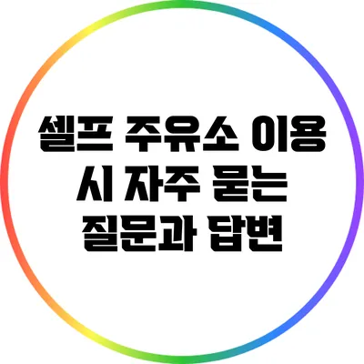 셀프 주유소 이용 시 자주 묻는 질문과 답변