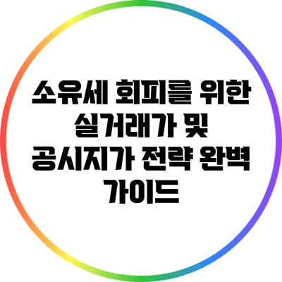 소유세 회피를 위한 실거래가 및 공시지가 전략 완벽 가이드