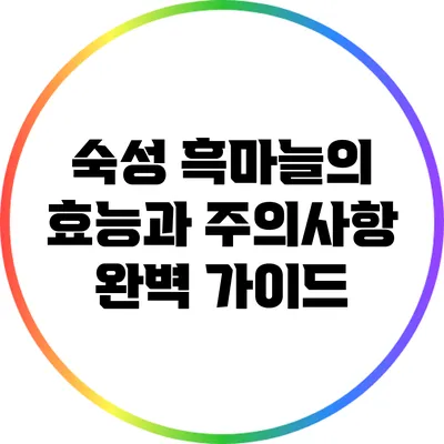 숙성 흑마늘의 효능과 주의사항 완벽 가이드
