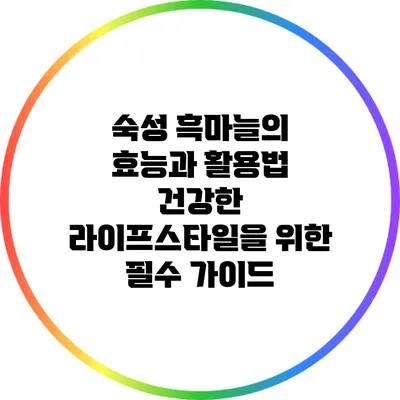 숙성 흑마늘의 효능과 활용법: 건강한 라이프스타일을 위한 필수 가이드