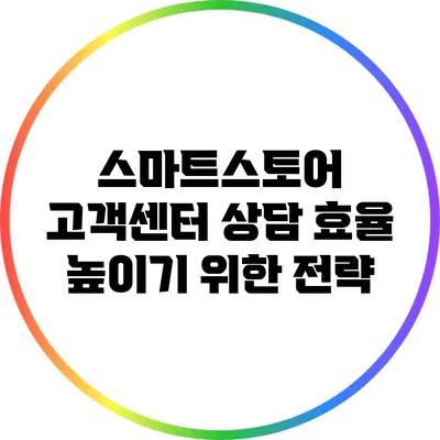 스마트스토어 고객센터 상담 효율 높이기 위한 전략