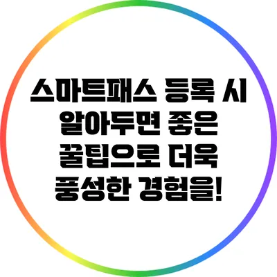 스마트패스 등록 시 알아두면 좋은 꿀팁으로 더욱 풍성한 경험을!