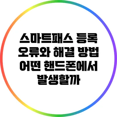 스마트패스 등록 오류와 해결 방법: 어떤 핸드폰에서 발생할까?