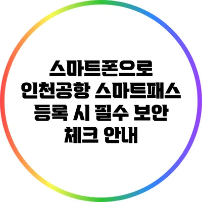 스마트폰으로 인천공항 스마트패스 등록 시 필수 보안 체크 안내