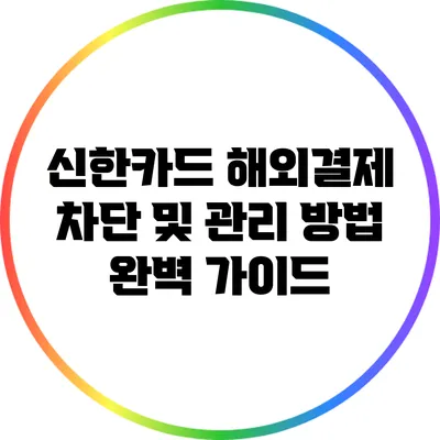 신한카드 해외결제 차단 및 관리 방법 완벽 가이드