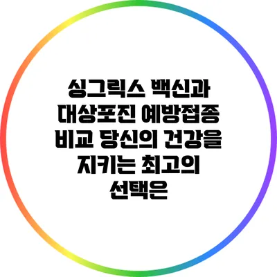 싱그릭스 백신과 대상포진 예방접종 비교: 당신의 건강을 지키는 최고의 선택은?
