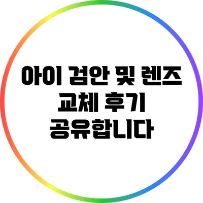 아이 검안 및 렌즈 교체 후기 공유합니다