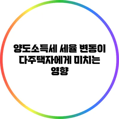 양도소득세 세율 변동이 다주택자에게 미치는 영향