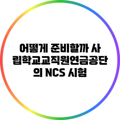어떻게 준비할까? 사립학교교직원연금공단의 NCS 시험