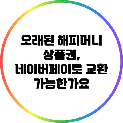 오래된 해피머니 상품권, 네이버페이로 교환 가능한가요?