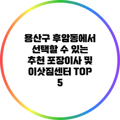 용산구 후암동에서 선택할 수 있는 추천 포장이사 및 이삿짐센터 TOP 5