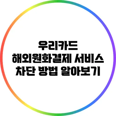 우리카드 해외원화결제 서비스 차단 방법 알아보기
