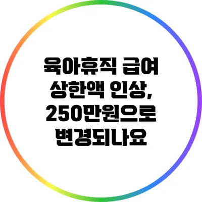 육아휴직 급여 상한액 인상, 250만원으로 변경되나요?