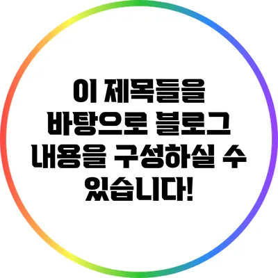 이 제목들을 바탕으로 블로그 내용을 구성하실 수 있습니다!