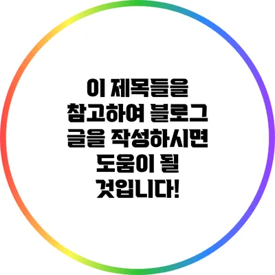 이 제목들을 참고하여 블로그 글을 작성하시면 도움이 될 것입니다!