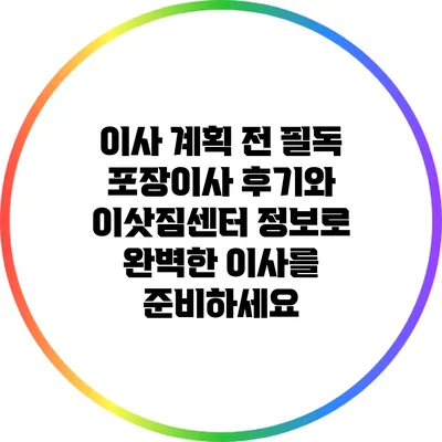 이사 계획 전 필독: 포장이사 후기와 이삿짐센터 정보로 완벽한 이사를 준비하세요