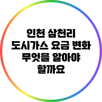 인천 삼천리 도시가스 요금 변화: 무엇을 알아야 할까요?