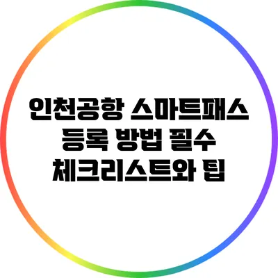 인천공항 스마트패스 등록 방법: 필수 체크리스트와 팁