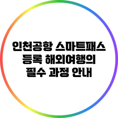 인천공항 스마트패스 등록: 해외여행의 필수 과정 안내