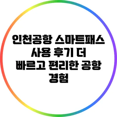 인천공항 스마트패스 사용 후기: 더 빠르고 편리한 공항 경험