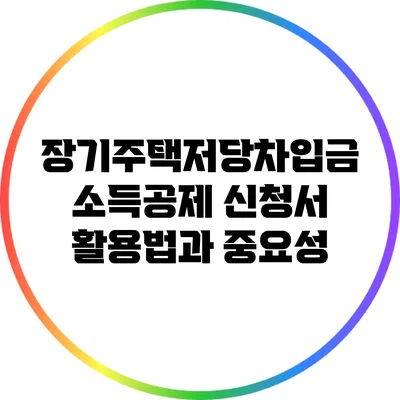 장기주택저당차입금 소득공제 신청서 활용법과 중요성