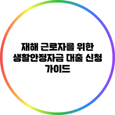 재해 근로자를 위한 생활안정자금 대출 신청 가이드