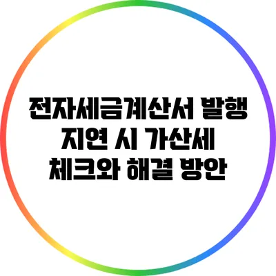 전자세금계산서 발행 지연 시 가산세 체크와 해결 방안