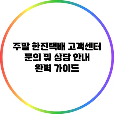 주말 한진택배 고객센터 문의 및 상담 안내 완벽 가이드