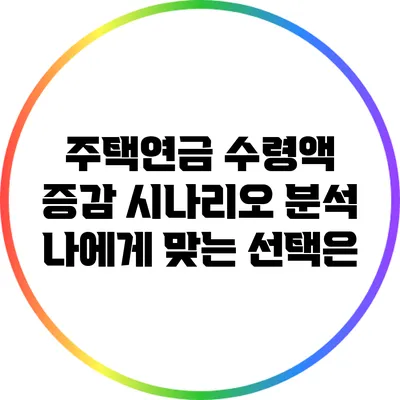 주택연금 수령액 증감 시나리오 분석: 나에게 맞는 선택은?