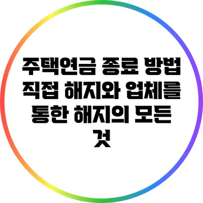 주택연금 종료 방법: 직접 해지와 업체를 통한 해지의 모든 것