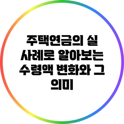 주택연금의 실 사례로 알아보는 수령액 변화와 그 의미