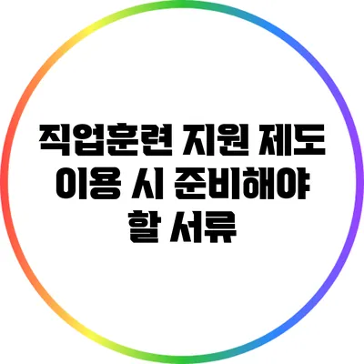 직업훈련 지원 제도 이용 시 준비해야 할 서류