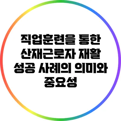 직업훈련을 통한 산재근로자 재활 성공 사례의 의미와 중요성