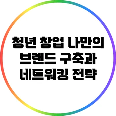 청년 창업: 나만의 브랜드 구축과 네트워킹 전략